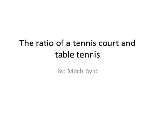 The ratio of a tennis court and table tennis By: Mitch Byrd 