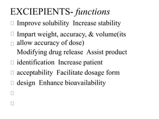 EXCIEPIENTS- functions
Improve solubility Increase stability
Impart weight, accuracy, & volume(its
allow accuracy of dose)
Modifying drug release Assist product
identification Increase patient
acceptability Facilitate dosage form
design Enhance bioavailability
 
