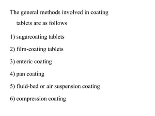 The general methods involved in coating
tablets are as follows
1) sugarcoating tablets
2) film-coating tablets
3) enteric coating
4) pan coating
5) fluid-bed or air suspension coating
6) compression coating
 