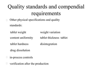 Quality standards and compendial
requirements
Other physical specifications and quality
standards:
weight variation
tablet thickness tablet
disintegration
tablet weight
content uniformity
tablet hardness
drug dissolution
in-process controls
verification after the production
 