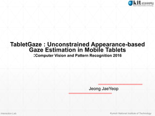 Interaction Lab. Kumoh National Institute of Technology
TabletGaze : Unconstrained Appearance-based
Gaze Estimation in Mobile Tablets
:Computer Vision and Pattern Recognition 2016
Jeong JaeYeop
 
