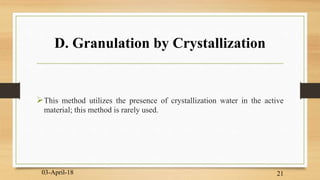D. Granulation by Crystallization
This method utilizes the presence of crystallization water in the active
material; this method is rarely used.
03-April-18 21
 