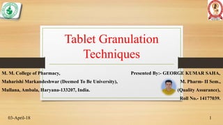 Tablet Granulation
Techniques
M. M. College of Pharmacy, Presented By:- GEORGE KUMAR SAHA,
Maharishi Markandeshwar (Deemed To Be University), M. Pharm- II Sem.,
Mullana, Ambala, Haryana-133207, India. (Quality Assurance),
Roll No.- 14177039.
03-April-18 1
 
