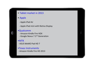 • Tablet market in 2013
• Apple
‐ Apple iPad Air
‐ Apple iPad mini with Retina Display

•Qualcomm
‐ Amazon Kindle Fire HDX
‐ Google Nexus 7 2nd Generation

•MTK
‐ ASUS MeMO Pad HD 7

•Texas Instruments
‐ Amazon Kindle Fire HD 2013

 