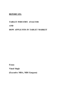 REPORT ON:
TABLET INDUSTRY ANALYSIS
AND
HOW APPLE FITS IN TABLET MARKET
From:
Vinod Singh
(Executive MBA, MDI Gurgaon)
 