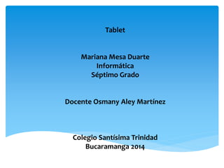 Tablet 
Mariana Mesa Duarte 
Informática 
Séptimo Grado 
Docente Osmany Aley Martínez 
Colegio Santísima Trinidad 
Bucaramanga 2014 
 