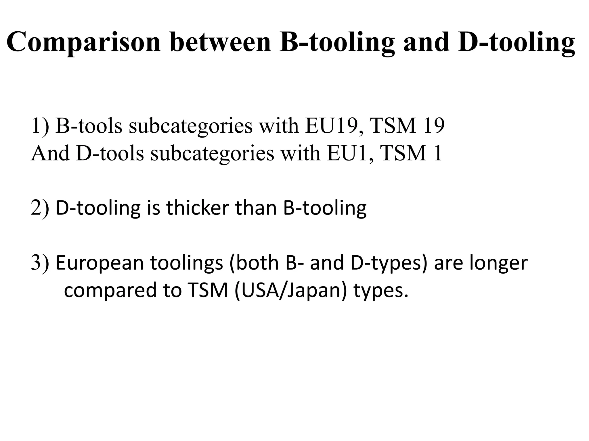 Comparison between B-tooling and D-tooling
1) B-tools subcategories with EU19, TSM 19
And D-tools subcategories with EU1, TSM 1
2) D-tooling is thicker than B-tooling
3) European toolings (both B- and D-types) are longer
compared to TSM (USA/Japan) types.
 