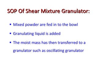 SOP Of Shear Mixture Granulator: <ul><li>Mixed powder are fed in to the bowl </li></ul><ul><li>Granulating liquid is added...