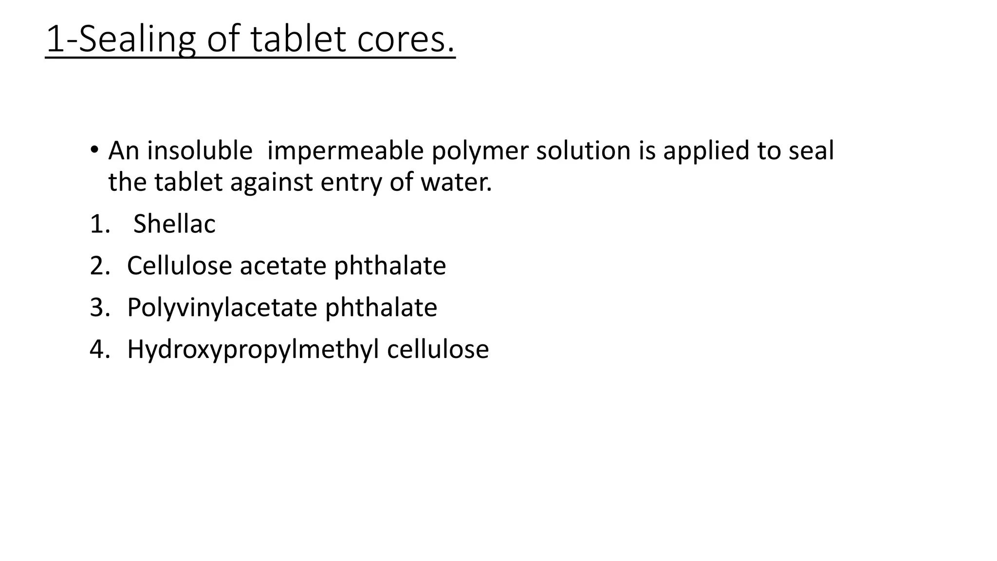 1-Sealing of tablet cores.
• An insoluble impermeable polymer solution is applied to seal
the tablet against entry of water.
1. Shellac
2. Cellulose acetate phthalate
3. Polyvinylacetate phthalate
4. Hydroxypropylmethyl cellulose
 