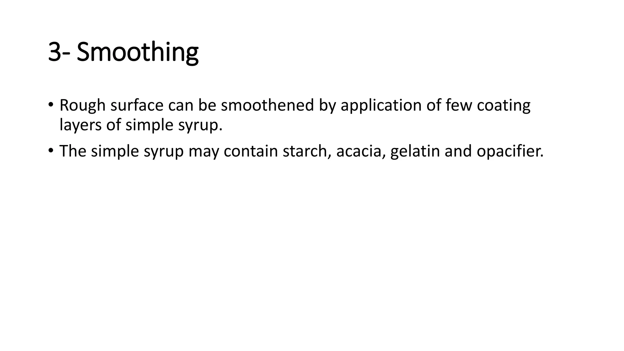 3- Smoothing
• Rough surface can be smoothened by application of few coating
layers of simple syrup.
• The simple syrup may contain starch, acacia, gelatin and opacifier.
 