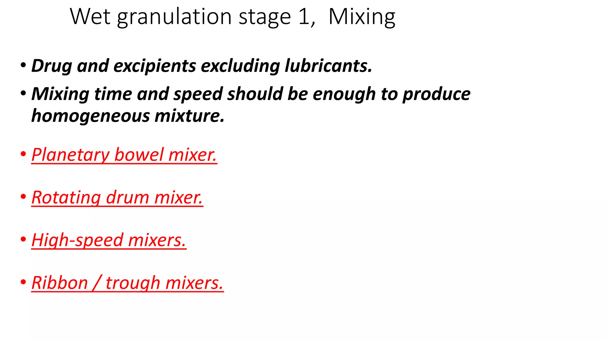 Wet granulation stage 1, Mixing
• Drug and excipients excluding lubricants.
• Mixing time and speed should be enough to produce
homogeneous mixture.
• Planetary bowel mixer.
• Rotating drum mixer.
• High-speed mixers.
• Ribbon / trough mixers.
 
