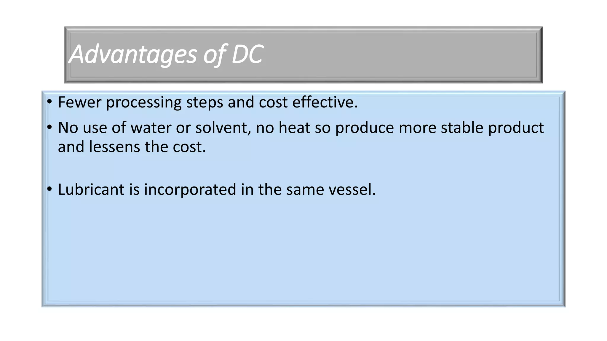 Advantages of DC
• Fewer processing steps and cost effective.
• No use of water or solvent, no heat so produce more stable product
and lessens the cost.
• Lubricant is incorporated in the same vessel.
 