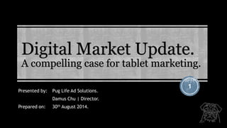 Digital Market Update. A compelling case for tablet marketing. 
1 
Presented by:Pug Life Ad Solutions. 
Damus Chu | Director. 
Prepared on:30thAugust 2014.  