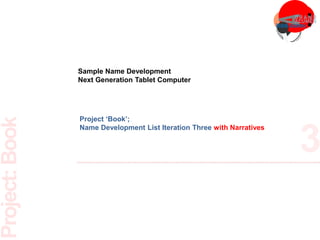 Project ‘Book’;
Name Development List Iteration Three with Narratives
Sample Name Development
Next Generation Tablet Computer
 