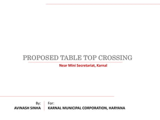 PROPOSED TABLE TOP CROSSING
Near Mini Secretariat, Karnal
By:
AVINASH SINHA
For:
KARNAL MUNICIPAL CORPORATION, HARYANA
 