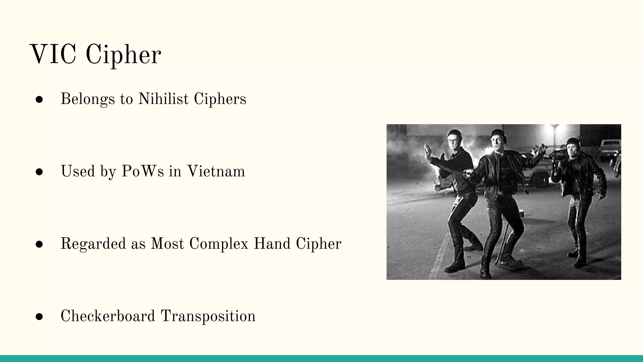 VIC Cipher
● Belongs to Nihilist Ciphers
● Used by PoWs in Vietnam
● Regarded as Most Complex Hand Cipher
● Checkerboard Transposition
 