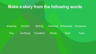 Make a story from the following words
2
Amazing Ancient Boiling Delicious Exhausted Gorgeous
Tiny Terrifying Excellent Whole Real Final
 