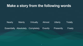Make a story from the following words
3
Nearly Mainly Virtually Almost Utterly Totally
Essentially Absolutely Completely Exactly Presently Freely
 