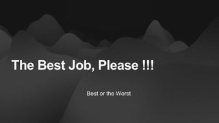 The Best Job, Please !!!
Best or the Worst
 