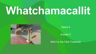 Name it
Explain it
Sell it to the Club Treasurer
 