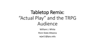 Tabletop Remix:
“Actual Play” and the TRPG
Audience
William J. White
Penn State Altoona
wjw11@psu.edu
 