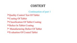 Content
Continuation of part 1
ļQuality Control Test Of Tablet
ļCoating Of Tablet
ļClassification Of Tablet Coating
ļDefect In Tablet Coating
ļ Manufacturing Defect Of Tablet
ļEvaluation Of Coated Tablet