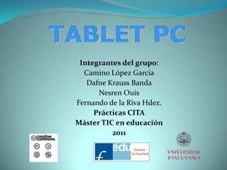 TABLET PC Integrantes del grupo:  Camino López García Dafne Krauss Banda Nesren Ouis Fernando de la Riva Hdez.  Prácticas CITA Máster TIC en educación 2011 