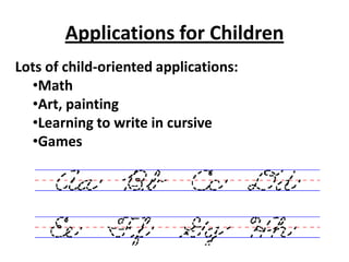 Applications for Children
Lots of child-oriented applications:
  •Math
  •Art, painting
  •Learning to write in cursive
  •Games
 