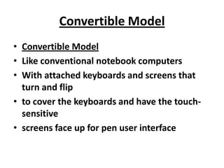 Convertible Model
• Convertible Model
• Like conventional notebook computers
• With attached keyboards and screens that
  turn and flip
• to cover the keyboards and have the touch-
  sensitive
• screens face up for pen user interface
 