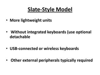 Slate-Style Model
• More lightweight units

• Without integrated keyboards (use optional
  detachable

• USB-connected or wireless keyboards

• Other external peripherals typically required
 
