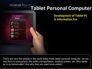 Tablet Personal Computer There are very few people in the world today know tablet personal computer, we can see them in everywhere, like public transportation, medical system, etc. Why tablet pc is so fashionable? And why they are used more widely? Development of Tablet PC in Information Era 