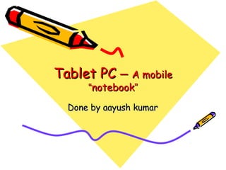Tablet PCTablet PC –– A mobileA mobile
““notebooknotebook””
Done by aayush kumarDone by aayush kumar
 