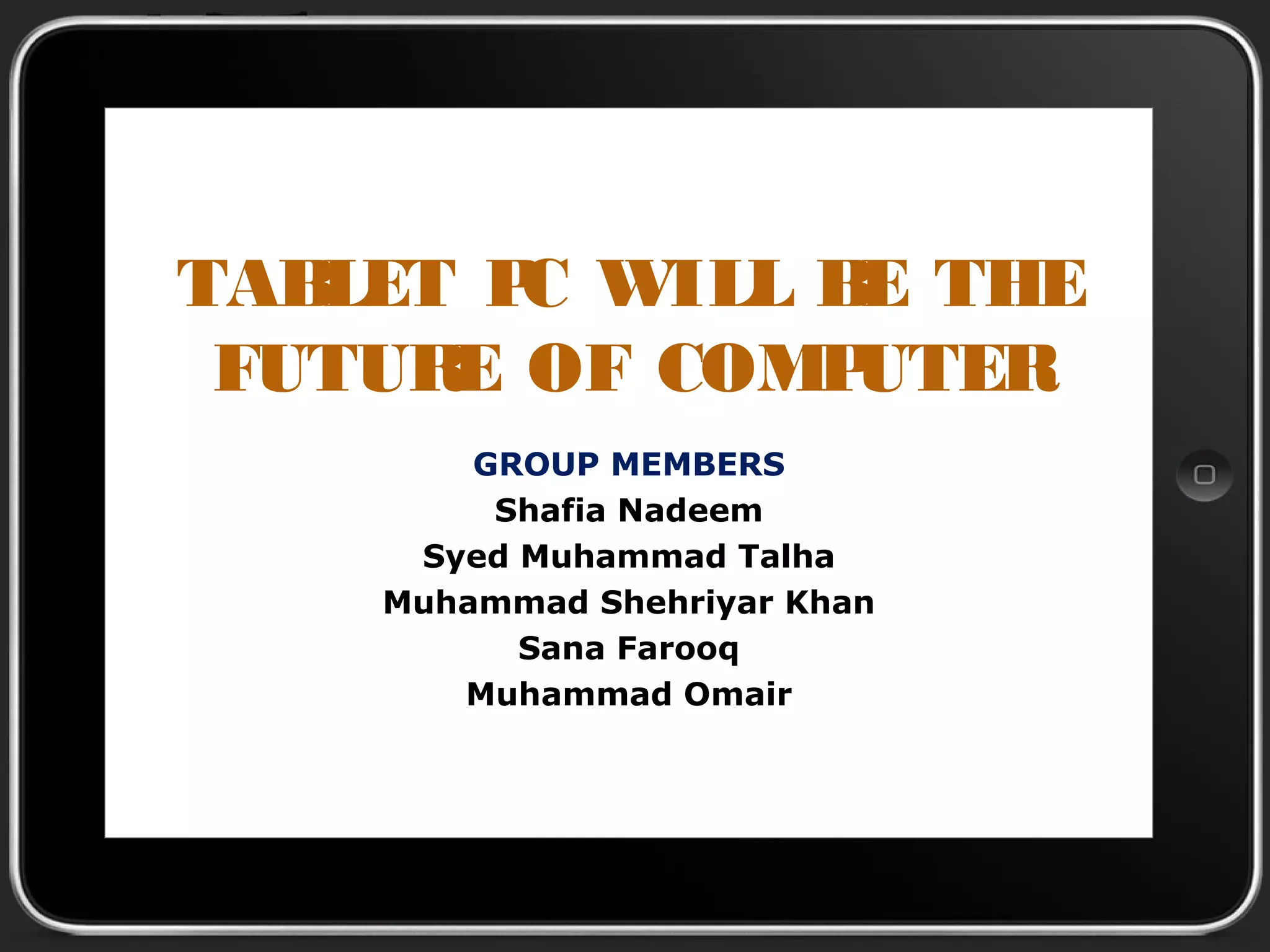 TABLET PC WILL BE THE
FUTURE OF COMPUTER
GROUP MEMBERS
Shafia Nadeem
Syed Muhammad Talha
Muhammad Shehriyar Khan
Sana Farooq
Muhammad Omair
 