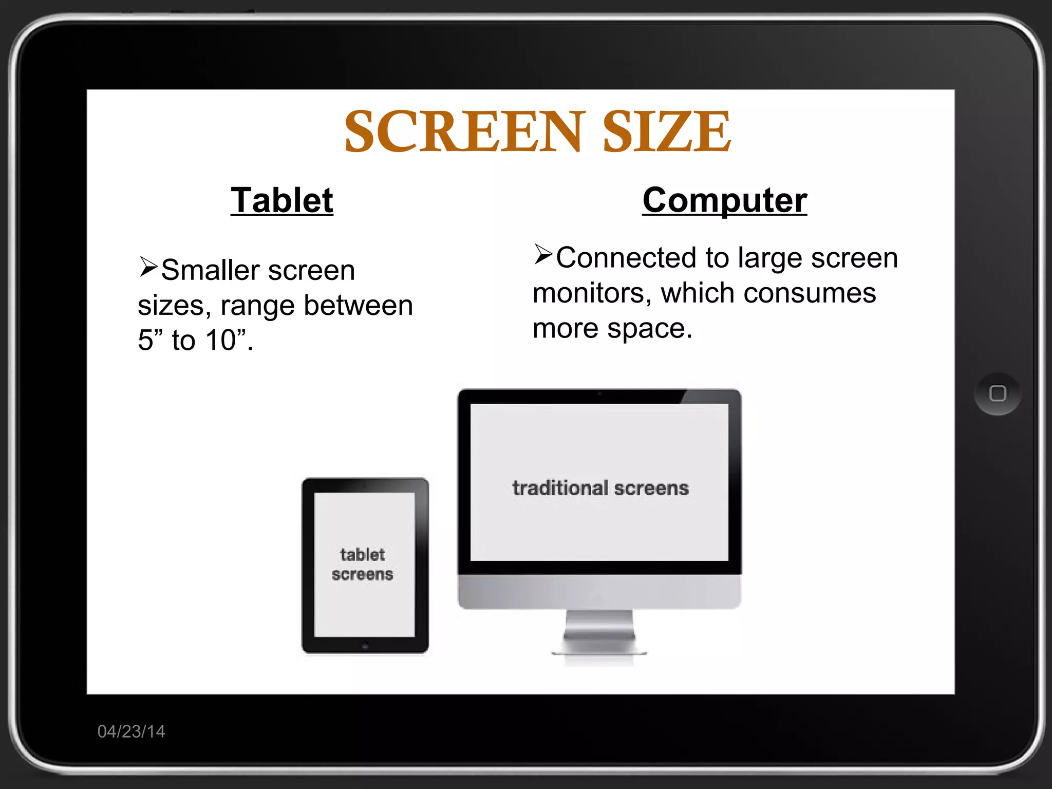 SCREEN SIZE
04/23/14
Tablet
Smaller screen
sizes, range between
5” to 10”.
Computer
Connected to large screen
monitors, which consumes
more space.
 