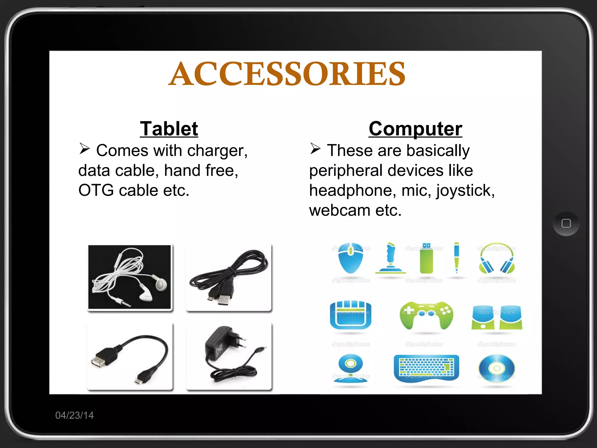 ACCESSORIES
04/23/14
Tablet
 Comes with charger,
data cable, hand free,
OTG cable etc.
Computer
 These are basically
peripheral devices like
headphone, mic, joystick,
webcam etc.
 