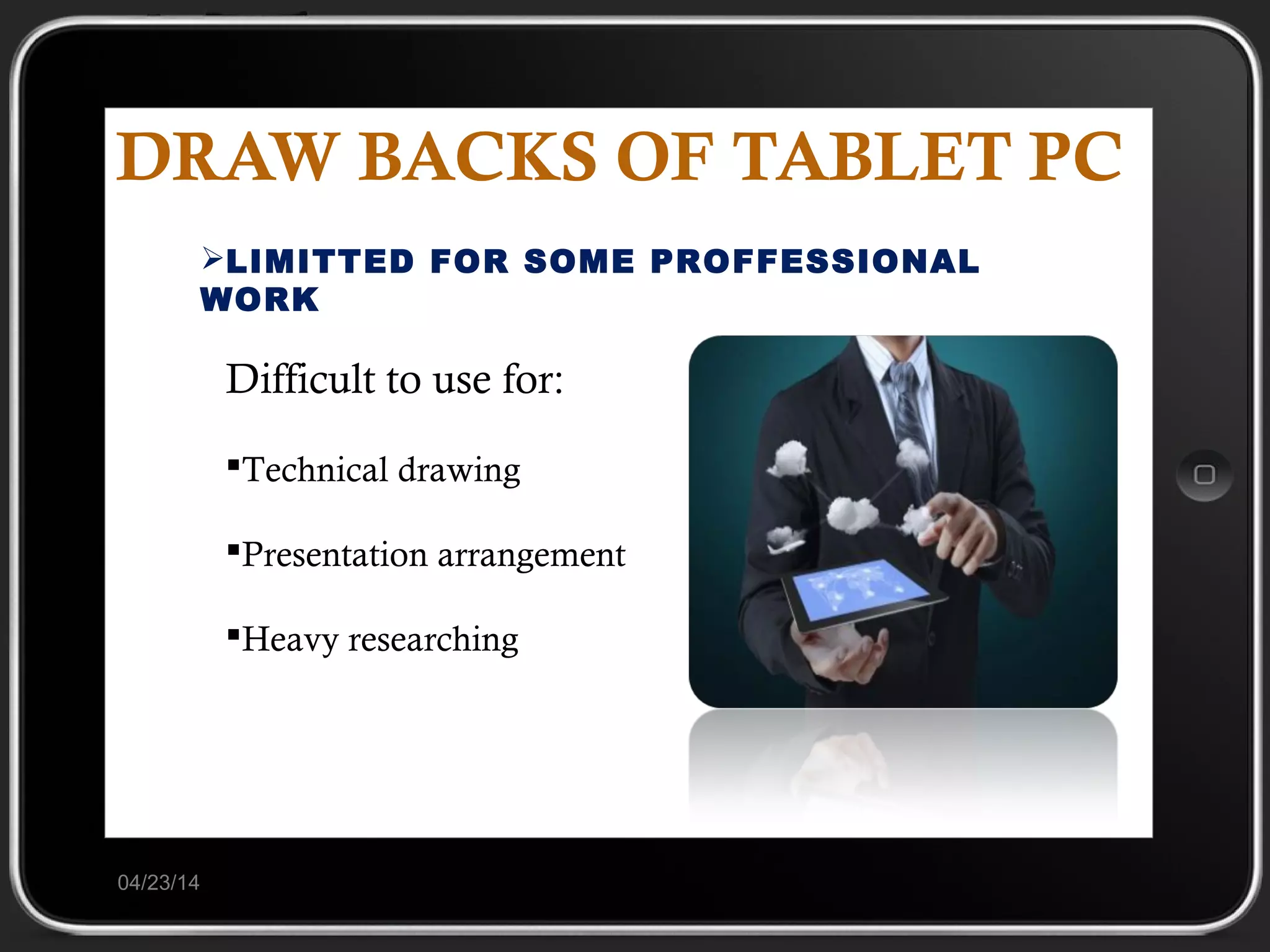 DRAW BACKS OF TABLET PC
04/23/14
LIMITTED FOR SOME PROFFESSIONAL
WORK
Difficult to use for:
Technical drawing
Presentation arrangement
Heavy researching
 