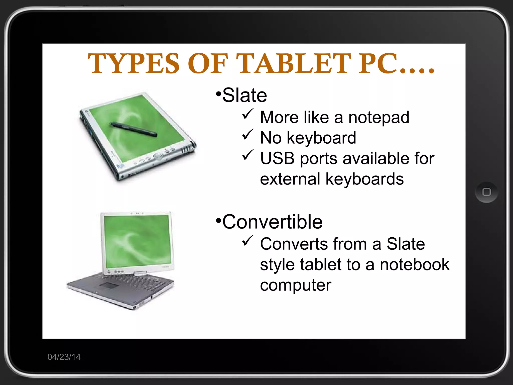 TYPES OF TABLET PC….
04/23/14
•Slate
 More like a notepad
 No keyboard
 USB ports available for
external keyboards
•Convertible
 Converts from a Slate
style tablet to a notebook
computer
 