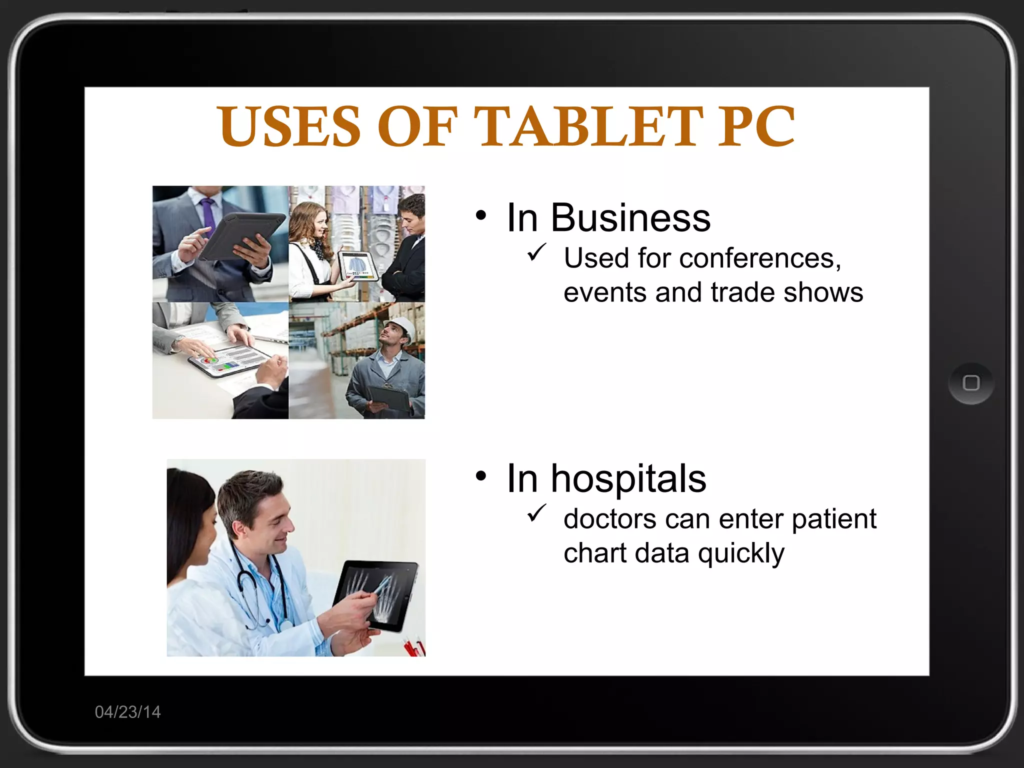 USES OF TABLET PC
04/23/14
• In Business
 Used for conferences,
events and trade shows
• In hospitals
 doctors can enter patient
chart data quickly
 