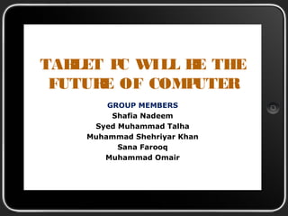 TABLET PC WILL BE THE
FUTURE OF COMPUTER
GROUP MEMBERS
Shafia Nadeem
Syed Muhammad Talha
Muhammad Shehriyar Khan
Sana Farooq
Muhammad Omair
 