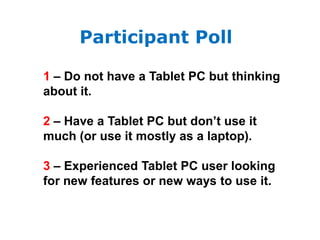 Participant Poll1– Do not have a Tablet PC but thinking about it.2 – Have a Tablet PC but don’t use it much (or use it mostly as a laptop).3 – Experienced Tablet PC user looking for new features or new ways to use it.