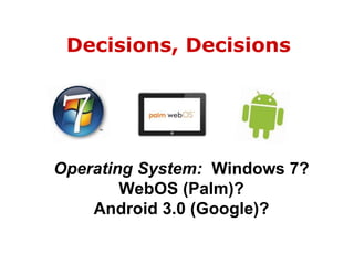 Decisions, DecisionsOperating System:  Windows 7? WebOS (Palm)? Android 3.0 (Google)?