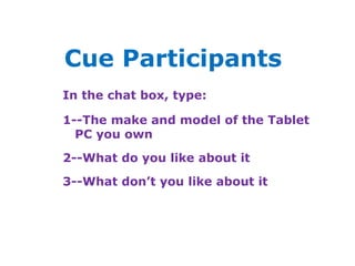 Cue ParticipantsIn the chat box, type:1--The make and model of the Tablet   PC you own2--What do you like about it3--What don’t you like about it