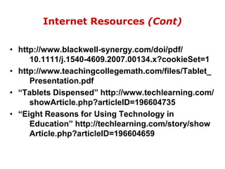 Internet Resources (Cont)http://www.blackwell-synergy.com/doi/pdf/     10.1111/j.1540-4609.2007.00134.x?cookieSet=1http://www.teachingcollegemath.com/files/Tablet_      Presentation.pdf“Tablets Dispensed” http://www.techlearning.com/     showArticle.php?articleID=196604735“Eight Reasons for Using Technology in     Education” http://techlearning.com/story/show     Article.php?articleID=196604659