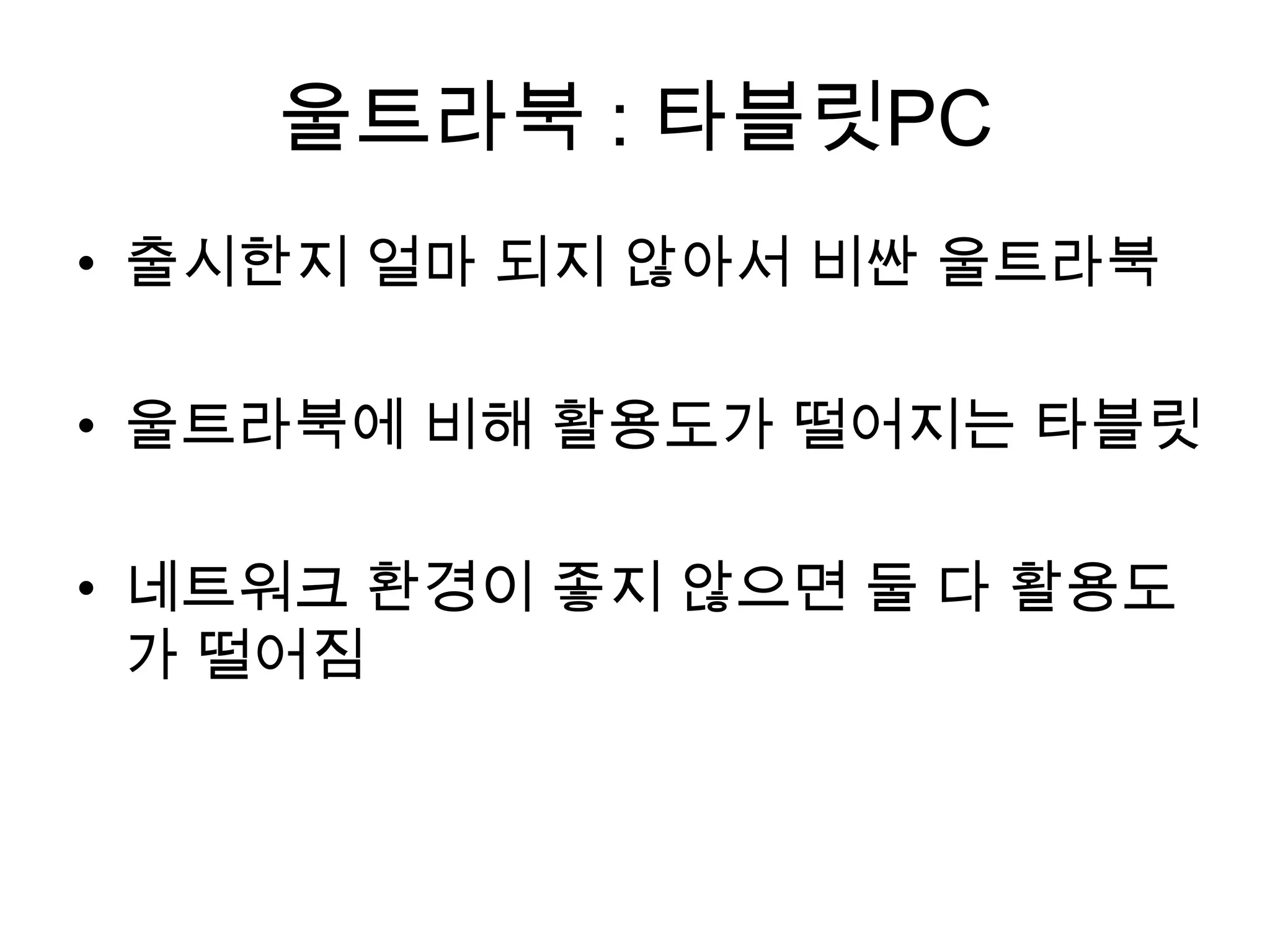 울트라북 : 타블릿PC
• 출시한지 얼마 되지 않아서 비싼 울트라북

• 울트라북에 비해 활용도가 떨어지는 타블릿

• 네트워크 환경이 좋지 않으면 둘 다 활용도
  가 떨어짐
 