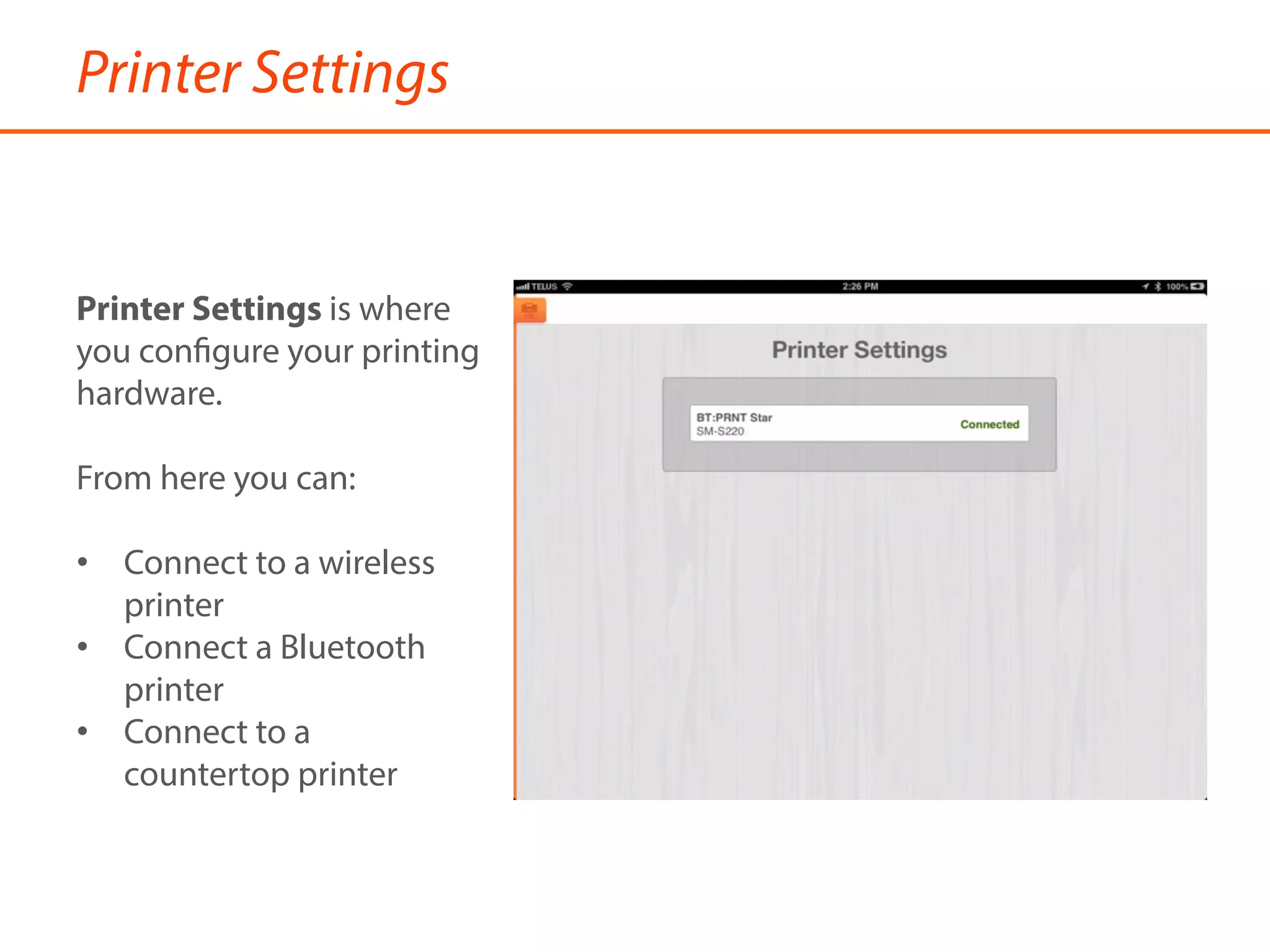 Printer Settings
Printer Settings is where
you configure your printing
hardware.
From here you can:
•  Connect to a wireless
printer
•  Connect a Bluetooth
printer
•  Connect to a
countertop printer
 