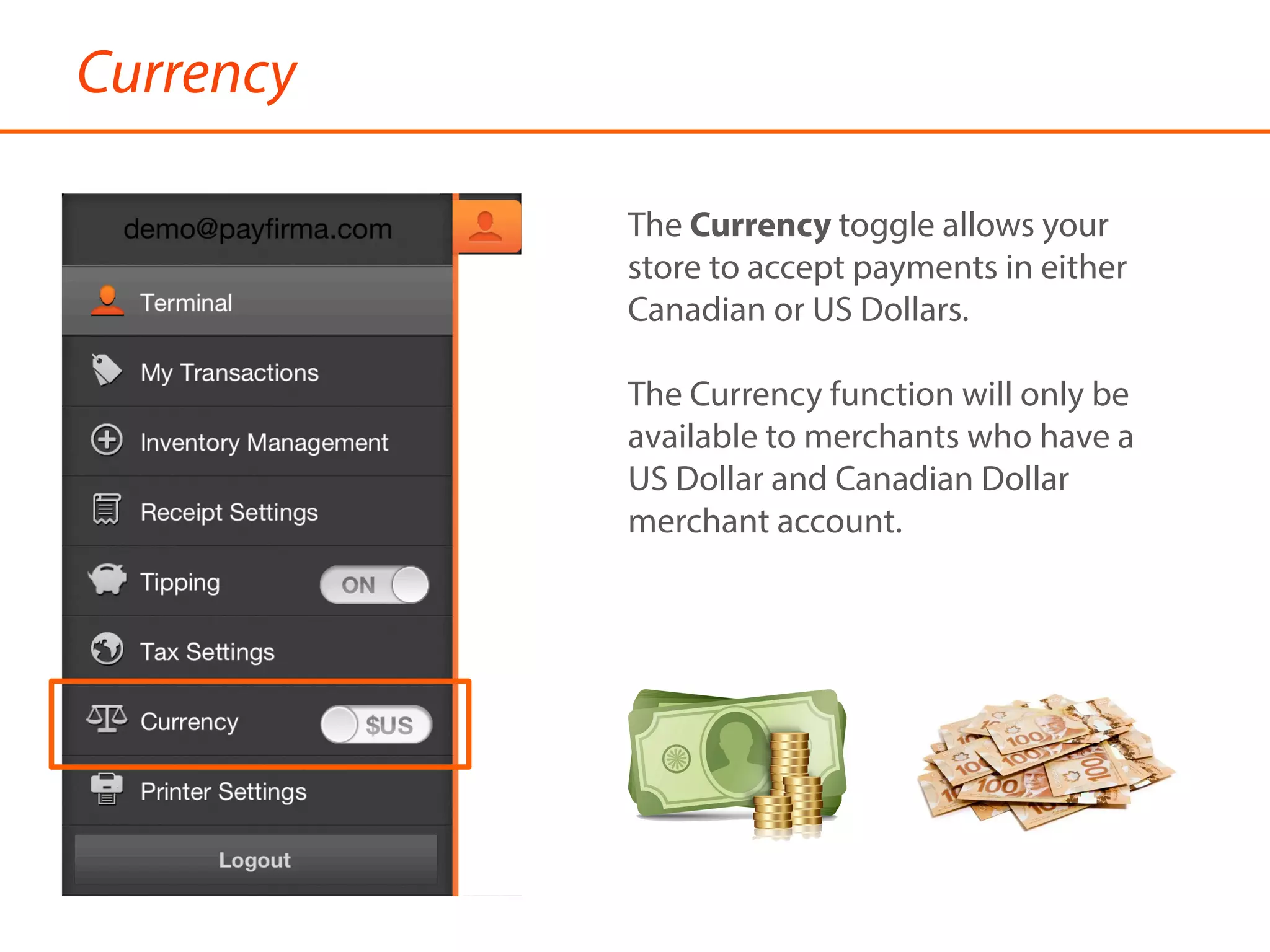Currency
The Currency toggle allows your
store to accept payments in either
Canadian or US Dollars.
The Currency function will only be
available to merchants who have a
US Dollar and Canadian Dollar
merchant account.
 