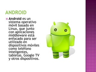  Android  es un
 sistema operativo
 móvil basado en
 Linux, que junto
 con aplicaciones
 middleware está
 enfocado para ser
 utilizado en
 dispositivos móviles
 como teléfono
 inteligentes,
 tabletas, Google TV
 y otros dispositivos.
 