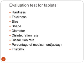 Evaluation test for tablets:
35
 Hardness
 Thickness
 Size
 Shape
 Diameter
 Disintegration rate
 Dissolution rate
 Percentage of medicament(assay)
 Friability
 