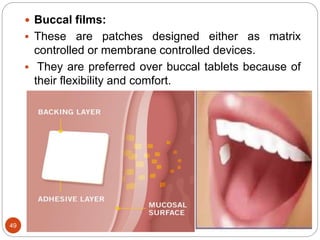 49
 Buccal films:
 These are patches designed either as matrix
controlled or membrane controlled devices.
 They are preferred over buccal tablets because of
their flexibility and comfort.
 