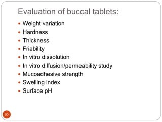 Evaluation of buccal tablets:
50
 Weight variation
 Hardness
 Thickness
 Friability
 In vitro dissolution
 In vitro diffusion/permeability study
 Mucoadhesive strength
 Swelling index
 Surface pH
 
